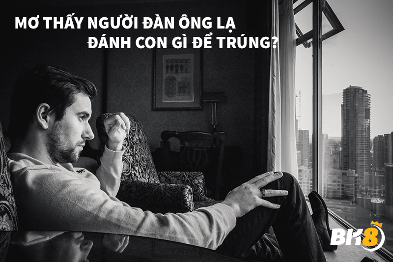 Khi nằm mơ thấy đàn ông lạ nên đánh con số nào?